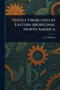 Title: Textile Fibers Used in Eastern Aboriginal North America, Author: A C Whitford
