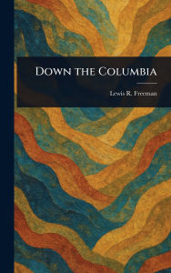 Title: Down the Columbia, Author: Lewis R (Lewis Ransome) Freeman