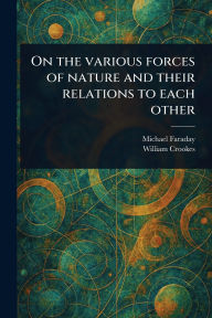 Title: On the Various Forces of Nature and Their Relations to Each Other, Author: Michael Faraday