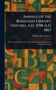 Title: Annals of the Bodleian Library, Oxford, A.D. 1598-A.D. 1867, Author: William Dunn Macray