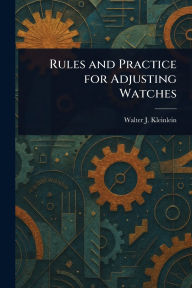 Title: Rules and Practice for Adjusting Watches, Author: Walter J (Walter John) Kleinlein