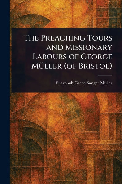 The Preaching Tours and Missionary Labours of George Mï¿½ller (of Bristol)