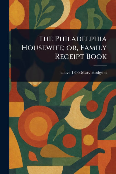 The Philadelphia Housewife; or, Family Receipt Book