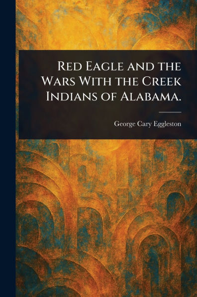 Red Eagle and the Wars With Creek Indians of Alabama.