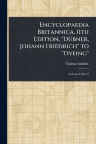 Title: Encyclopaedia Britannica, 11th Edition, Dï¿½bner, Johann Friedrich to Dyeing, Author: Various