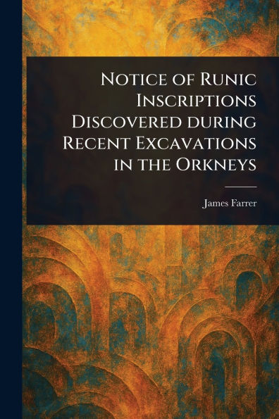 Notice of Runic Inscriptions Discovered During Recent Excavations in the Orkneys