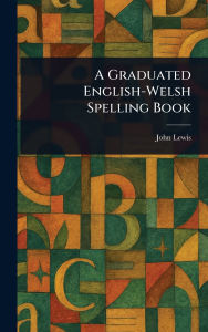 Title: A Graduated English-Welsh Spelling Book, Author: John Lewis