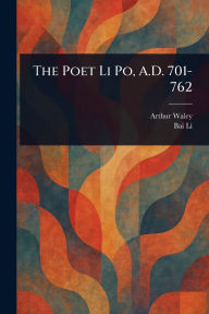 Title: The Poet Li Po, A.D. 701-762, Author: Arthur Waley