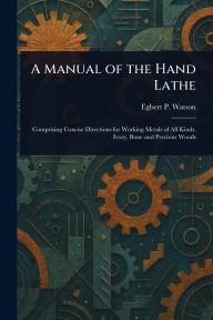 Title: A Manual of the Hand Lathe, Author: Egbert P (Egbert Pomeroy) Watson