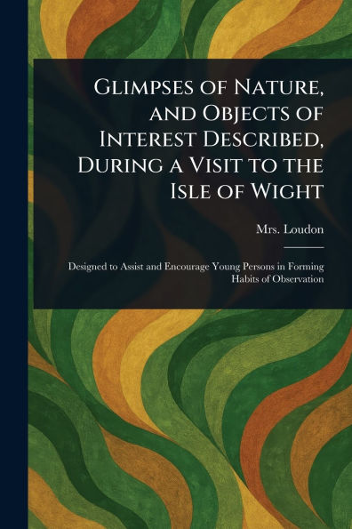 Glimpses of Nature, and Objects Interest Described, During a Visit to the Isle Wight