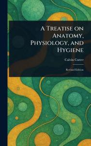 Title: A Treatise on Anatomy, Physiology, and Hygiene, Author: Calvin Cutter