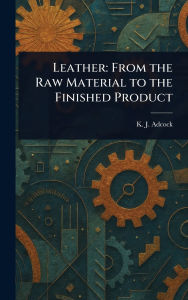Title: Leather: From the Raw Material to the Finished Product, Author: K J Adcock