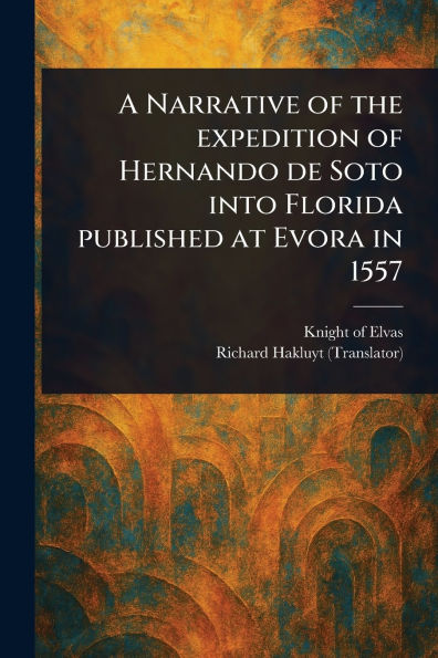 A Narrative of the Expedition of Hernando De Soto Into Florida Published at Evora in 1557