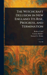 The Witchcraft Delusion in New England: Its Rise, Progress, and Termination