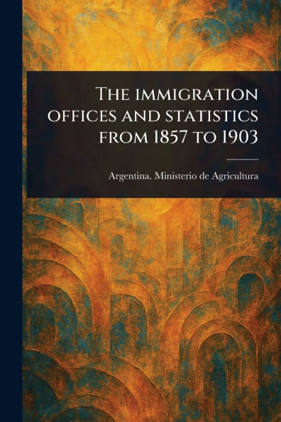 The Immigration Offices and Statistics From 1857 to 1903