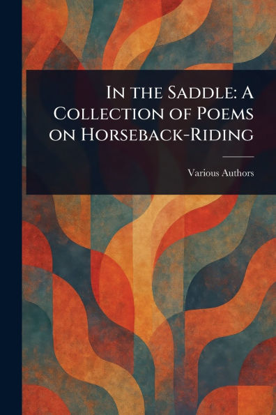 In the Saddle: A Collection of Poems on Horseback-Riding