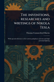 Title: The Inventions, Researches and Writings of Nikola Tesla, Author: Thomas Commerford Martin