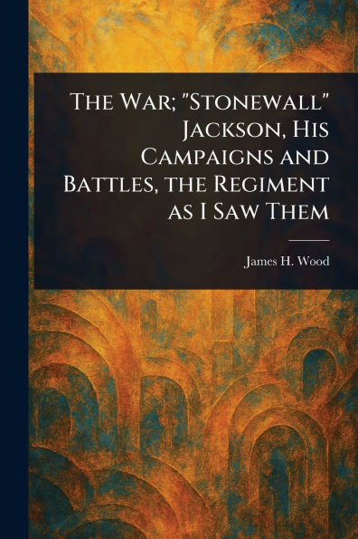 the War; "Stonewall" Jackson, His Campaigns and Battles, Regiment as I Saw Them
