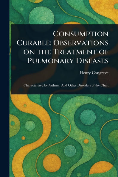 Consumption Curable: Observations on the Treatment of Pulmonary Diseases