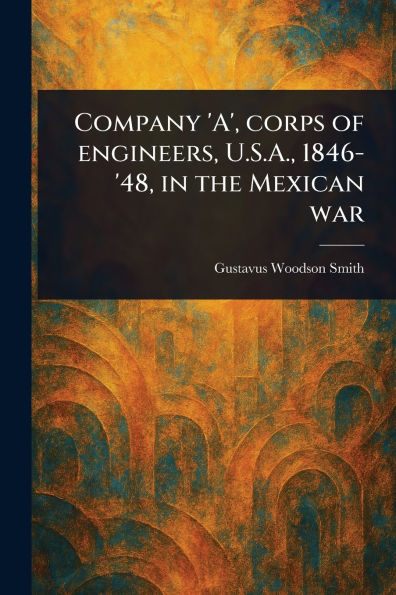 Company 'A', Corps of Engineers, U.S.A., 1846-'48, the Mexican War
