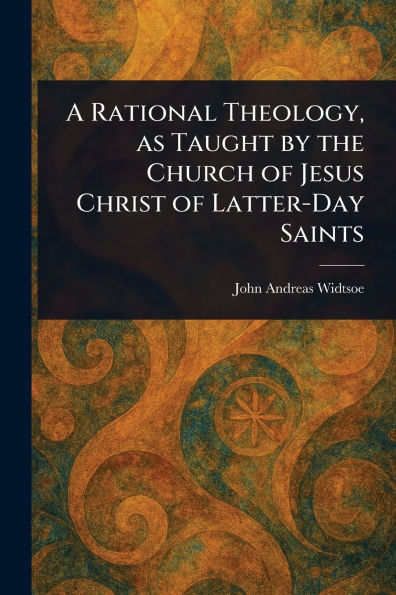 A Rational Theology, as Taught by the Church of Jesus Christ Latter-Day Saints