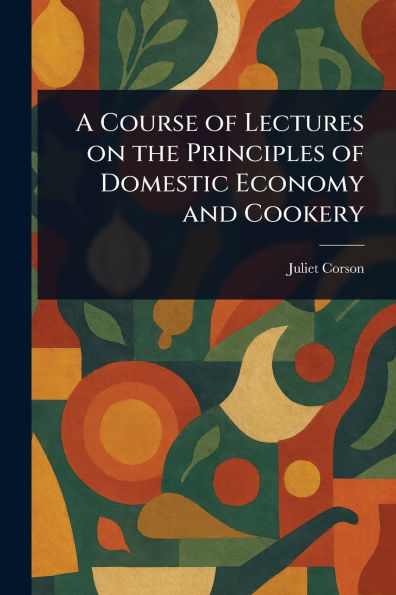 A Course of Lectures on the Principles Domestic Economy and Cookery