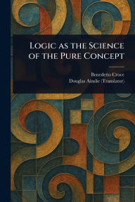 Title: Logic as the Science of the Pure Concept, Author: Benedetto Croce