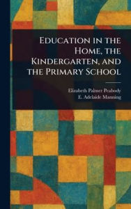 Title: Education in the Home, the Kindergarten, and the Primary School, Author: Elizabeth Palmer Peabody