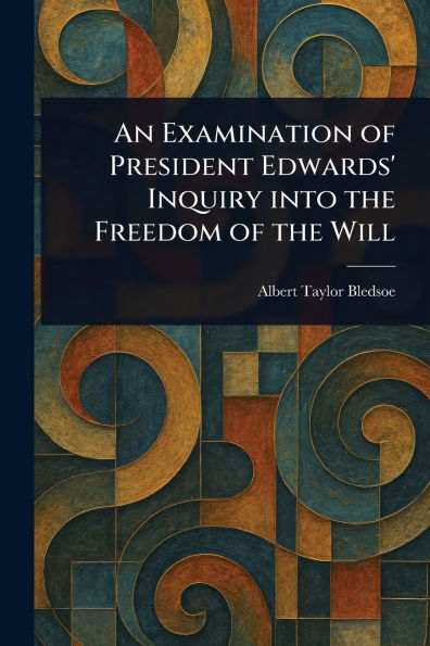 An Examination of President Edwards' Inquiry Into the Freedom Will