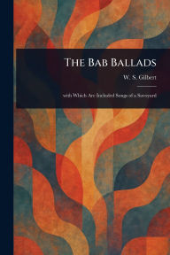 Title: The Bab Ballads, Author: W S (William Schwenck) Gilbert