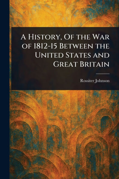 A History, of the War 1812-15 Between United States and Great Britain
