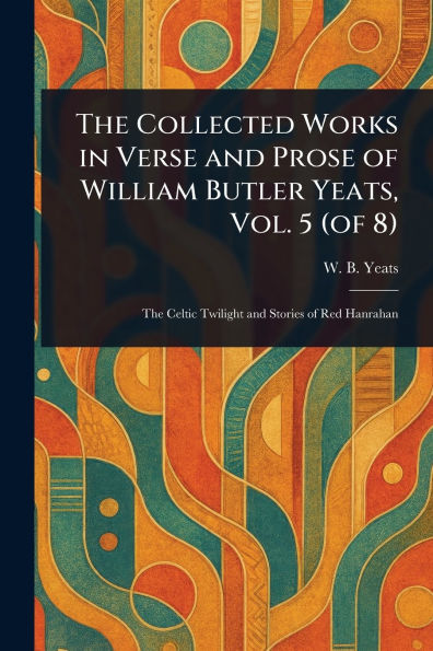 The Collected Works Verse and Prose of William Butler Yeats, Vol. 5 (of 8)