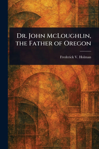 Dr. John McLoughlin, the Father of Oregon