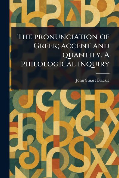 The Pronunciation of Greek; Accent and Quantity. A Philological Inquiry