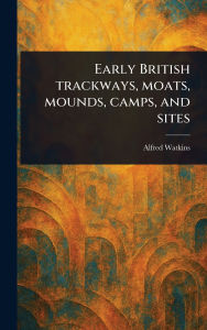 Title: Early British Trackways, Moats, Mounds, Camps, and Sites, Author: Alfred Watkins