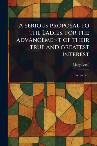 A Serious Proposal to the Ladies, for Advancement of Their True and Greatest Interest