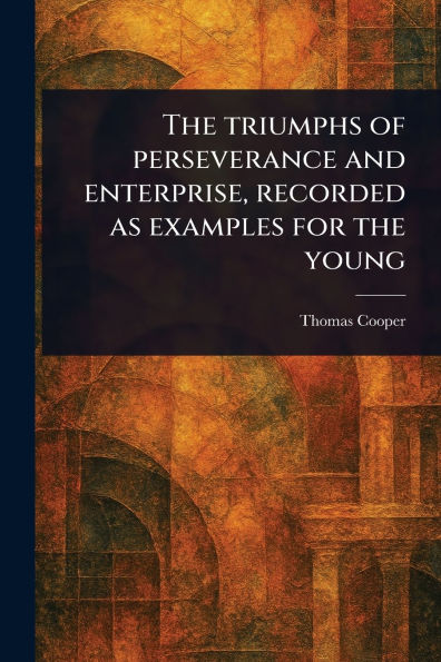 the Triumphs of Perseverance and Enterprise, Recorded as Examples for Young