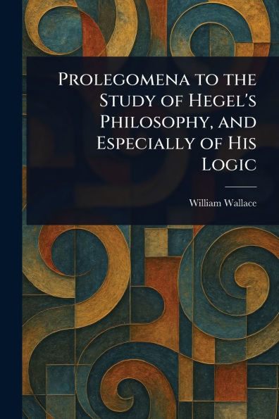 Prolegomena to the Study of Hegel's Philosophy, and Especially His Logic