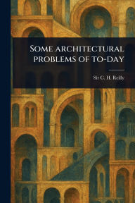 Title: Some Architectural Problems of To-day, Author: C H (Charles Herbert) Reilly