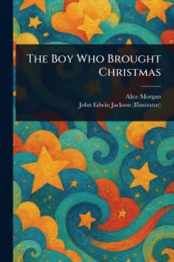 Title: The Boy Who Brought Christmas, Author: Alice (Fiction Writer) Morgan