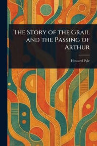 Title: The Story of the Grail and the Passing of Arthur, Author: Howard Pyle