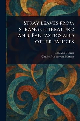 Stray Leaves From Strange Literature; and, Fantastics and Other Fancies