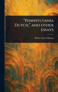 Title: Pennsylvania Dutch, and Other Essays, Author: Phebe Earle Gibbons