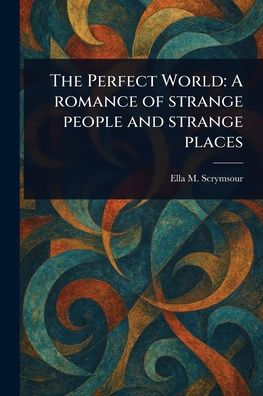 The Perfect World: A Romance of Strange People and Places