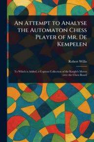 Title: An Attempt to Analyse the Automaton Chess Player of Mr. De Kempelen, Author: Robert Willis