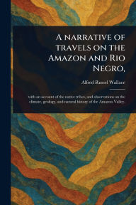 Title: A Narrative of Travels on the Amazon and Rio Negro,, Author: Alfred Russel Wallace