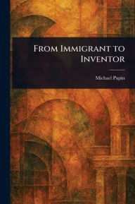 Title: From Immigrant to Inventor, Author: Michael Pupin