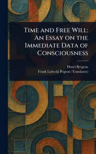 Title: Time and Free Will: An Essay on the Immediate Data of Consciousness, Author: Henri Bergson