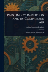 Title: Painting by Immersion and by Compressed Air, Author: Arthur Seymour Jennings