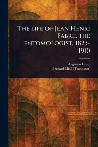 Title: The Life of Jean Henri Fabre, the Entomologist, 1823-1910, Author: Augustin Fabre